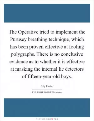 The Operative tried to implement the Purusey breathing technique, which has been proven effective at fooling polygraphs. There is no conclusive evidence as to whether it is effective at masking the internal lie detectors of fifteen-year-old boys Picture Quote #1