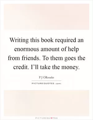 Writing this book required an enormous amount of help from friends. To them goes the credit. I’ll take the money Picture Quote #1