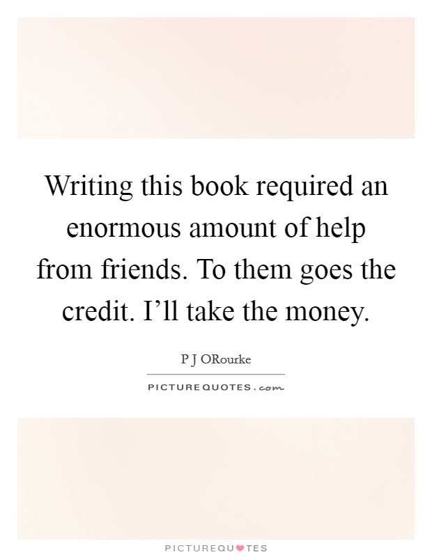 Writing this book required an enormous amount of help from friends. To them goes the credit. I'll take the money Picture Quote #1