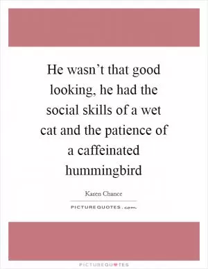 He wasn’t that good looking, he had the social skills of a wet cat and the patience of a caffeinated hummingbird Picture Quote #1