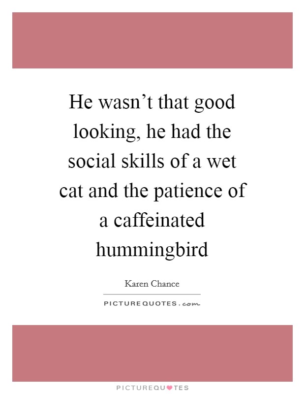 He wasn't that good looking, he had the social skills of a wet cat and the patience of a caffeinated hummingbird Picture Quote #1