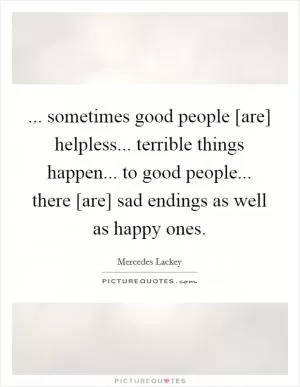 ... sometimes good people [are] helpless... terrible things happen... to good people... there [are] sad endings as well as happy ones Picture Quote #1