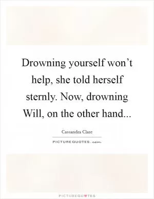 Drowning yourself won’t help, she told herself sternly. Now, drowning Will, on the other hand Picture Quote #1