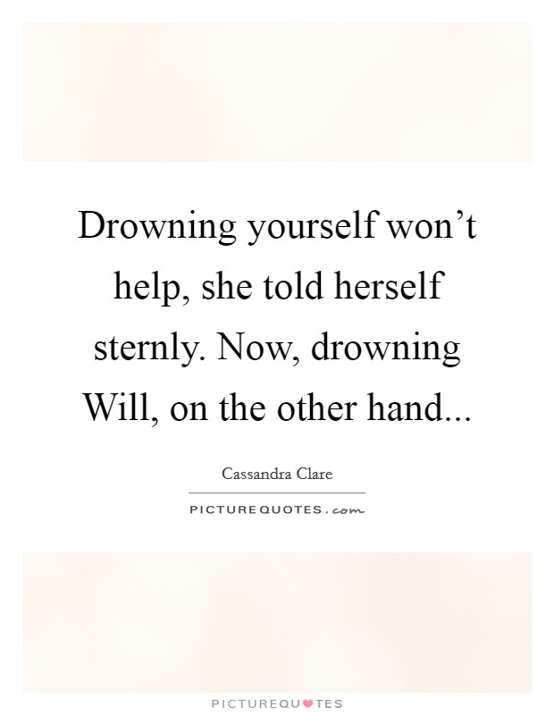 Drowning yourself won't help, she told herself sternly. Now, drowning Will, on the other hand Picture Quote #1