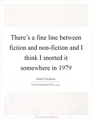 There’s a fine line between fiction and non-fiction and I think I snorted it somewhere in 1979 Picture Quote #1