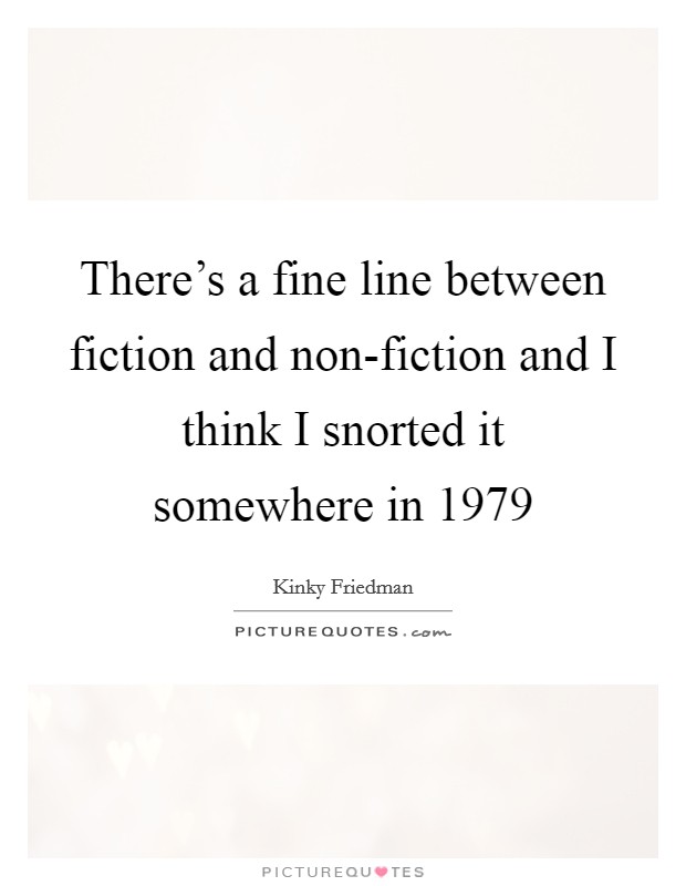 There's a fine line between fiction and non-fiction and I think I snorted it somewhere in 1979 Picture Quote #1