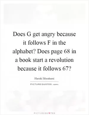 Does G get angry because it follows F in the alphabet? Does page 68 in a book start a revolution because it follows 67? Picture Quote #1