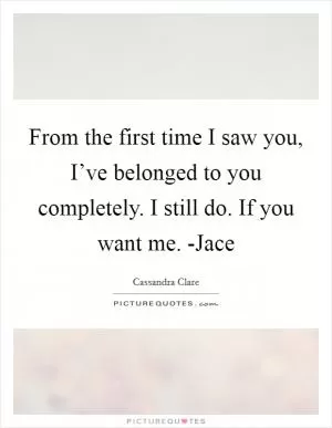 From the first time I saw you, I’ve belonged to you completely. I still do. If you want me. -Jace Picture Quote #1