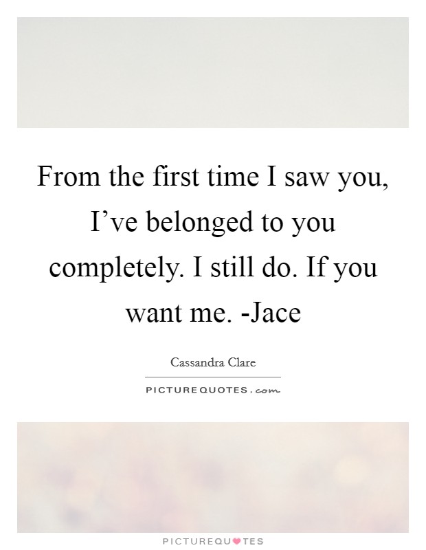 From the first time I saw you, I've belonged to you completely. I still do. If you want me. -Jace Picture Quote #1
