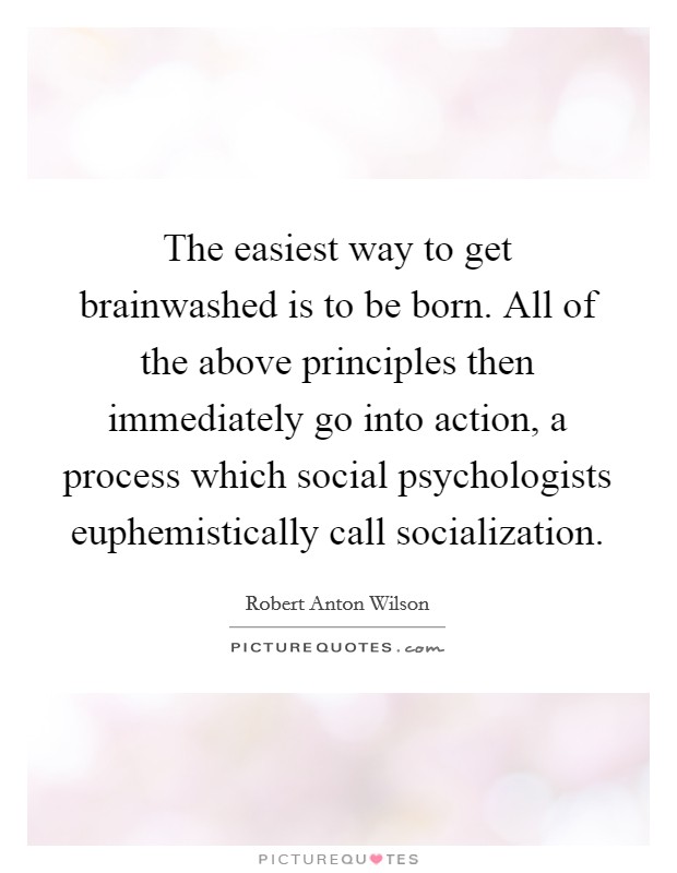 The easiest way to get brainwashed is to be born. All of the above principles then immediately go into action, a process which social psychologists euphemistically call socialization Picture Quote #1