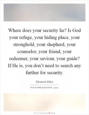 Where does your security lie? Is God your refuge, your hiding place, your stronghold, your shepherd, your counselor, your friend, your redeemer, your saviour, your guide? If He is, you don’t need to search any further for security Picture Quote #1