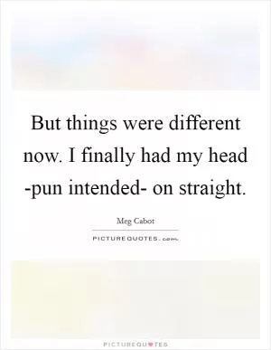 But things were different now. I finally had my head -pun intended- on straight Picture Quote #1