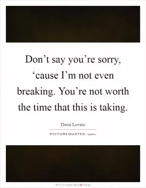 Don’t say you’re sorry, ‘cause I’m not even breaking. You’re not worth the time that this is taking Picture Quote #1