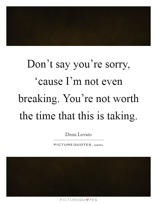 Don't say you're sorry, ‘cause I'm not even breaking. You're not worth the time that this is taking Picture Quote #1