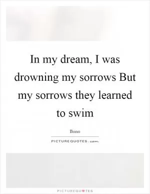 In my dream, I was drowning my sorrows But my sorrows they learned to swim Picture Quote #1