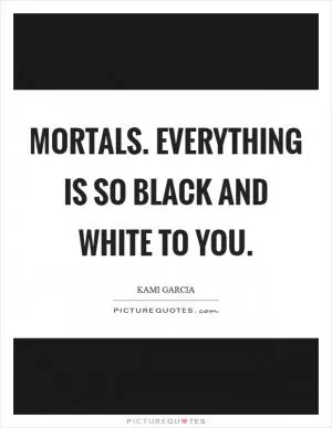 Mortals. Everything is so black and white to you Picture Quote #1