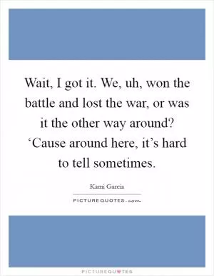 Wait, I got it. We, uh, won the battle and lost the war, or was it the other way around? ‘Cause around here, it’s hard to tell sometimes Picture Quote #1