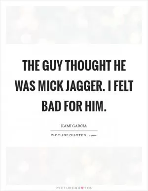 The guy thought he was Mick Jagger. I felt bad for him Picture Quote #1