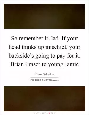 So remember it, lad. If your head thinks up mischief, your backside’s going to pay for it. Brian Fraser to young Jamie Picture Quote #1