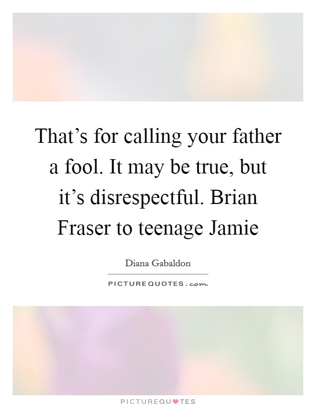 That's for calling your father a fool. It may be true, but it's disrespectful. Brian Fraser to teenage Jamie Picture Quote #1