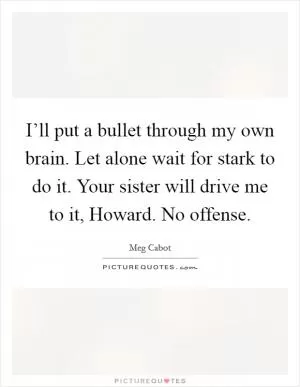 I’ll put a bullet through my own brain. Let alone wait for stark to do it. Your sister will drive me to it, Howard. No offense Picture Quote #1