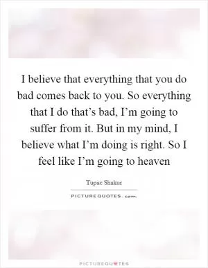 I believe that everything that you do bad comes back to you. So everything that I do that’s bad, I’m going to suffer from it. But in my mind, I believe what I’m doing is right. So I feel like I’m going to heaven Picture Quote #1