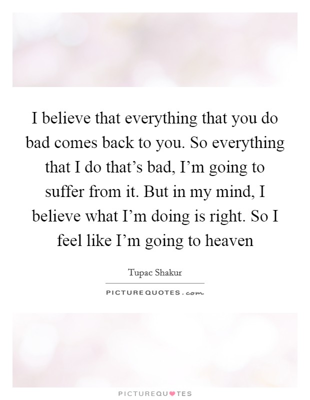 I believe that everything that you do bad comes back to you. So everything that I do that's bad, I'm going to suffer from it. But in my mind, I believe what I'm doing is right. So I feel like I'm going to heaven Picture Quote #1