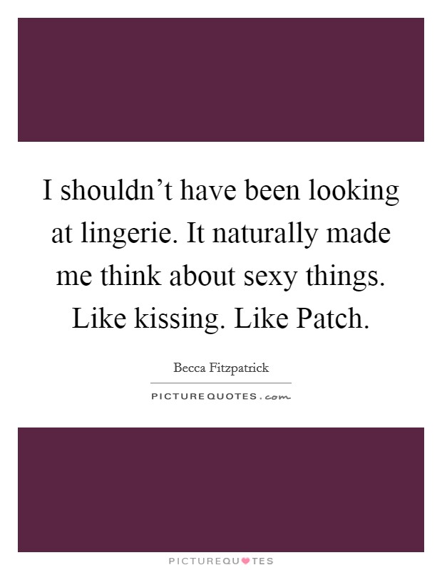 I shouldn't have been looking at lingerie. It naturally made me think about sexy things. Like kissing. Like Patch Picture Quote #1