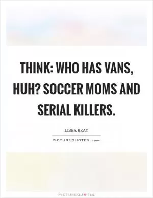 Think: who has vans, huh? Soccer moms and serial killers Picture Quote #1