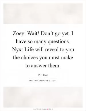 Zoey: Wait! Don’t go yet. I have so many questions. Nyx: Life will reveal to you the choices you must make to answer them Picture Quote #1