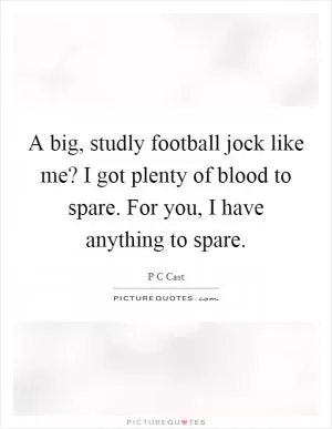 A big, studly football jock like me? I got plenty of blood to spare. For you, I have anything to spare Picture Quote #1