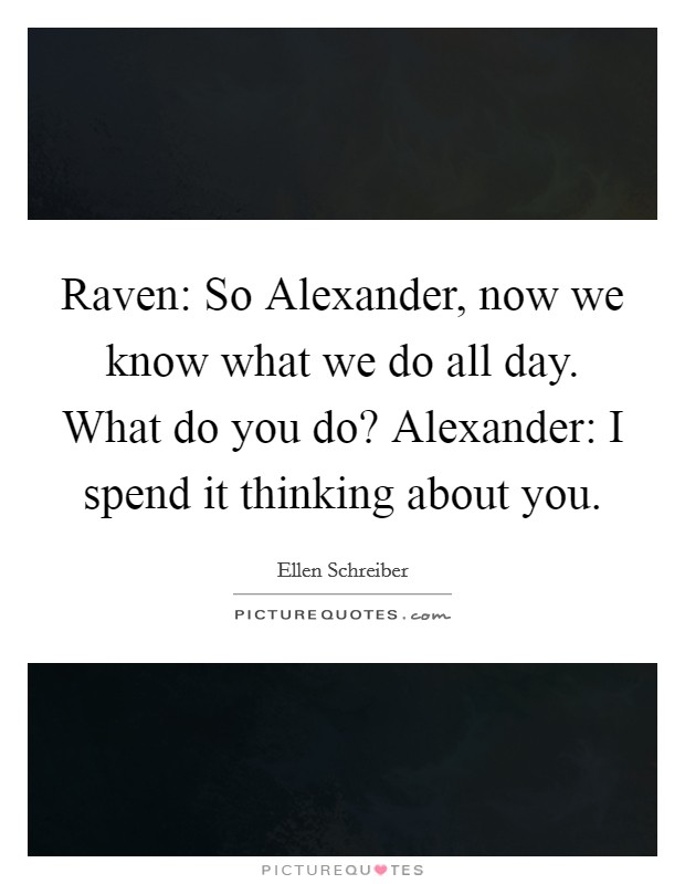 Raven: So Alexander, now we know what we do all day. What do you do? Alexander: I spend it thinking about you Picture Quote #1