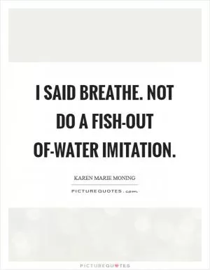 I said breathe. Not do a fish-out of-water imitation Picture Quote #1