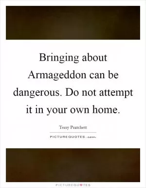 Bringing about Armageddon can be dangerous. Do not attempt it in your own home Picture Quote #1