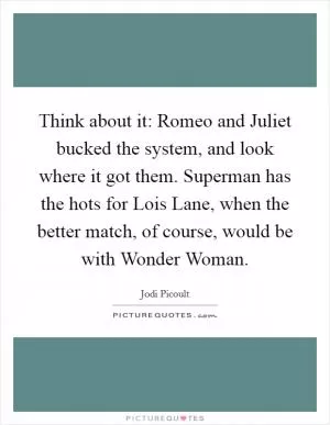 Think about it: Romeo and Juliet bucked the system, and look where it got them. Superman has the hots for Lois Lane, when the better match, of course, would be with Wonder Woman Picture Quote #1
