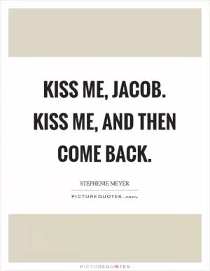 Kiss me, Jacob. Kiss me, and then come back Picture Quote #1