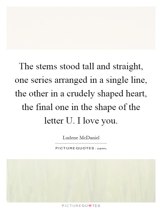 The stems stood tall and straight, one series arranged in a single line, the other in a crudely shaped heart, the final one in the shape of the letter U. I love you Picture Quote #1