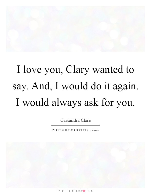 I love you, Clary wanted to say. And, I would do it again. I would always ask for you Picture Quote #1