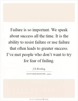 Failure is so important. We speak about success all the time. It is the ability to resist failure or use failure that often leads to greater success. I’ve met people who don’t want to try for fear of failing Picture Quote #1