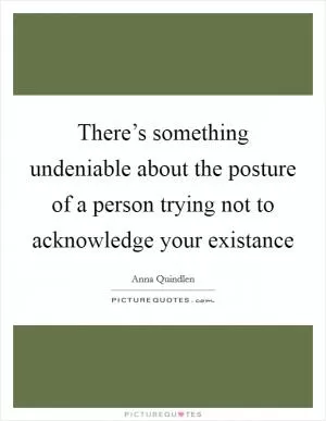 There’s something undeniable about the posture of a person trying not to acknowledge your existance Picture Quote #1