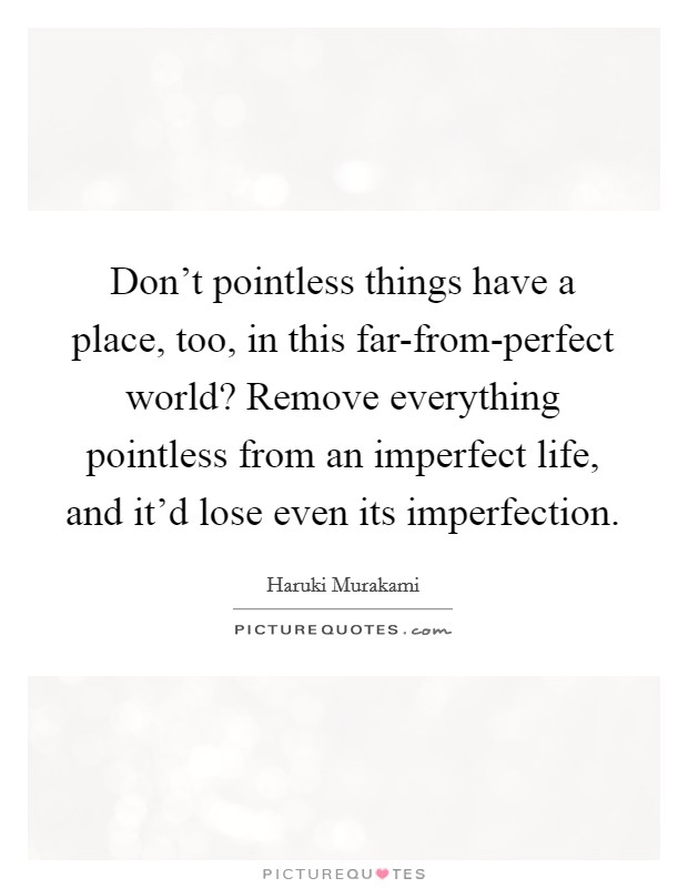 Don't pointless things have a place, too, in this far-from-perfect world? Remove everything pointless from an imperfect life, and it'd lose even its imperfection Picture Quote #1