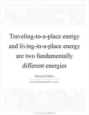 Traveling-to-a-place energy and living-in-a-place energy are two fundamentally different energies Picture Quote #1