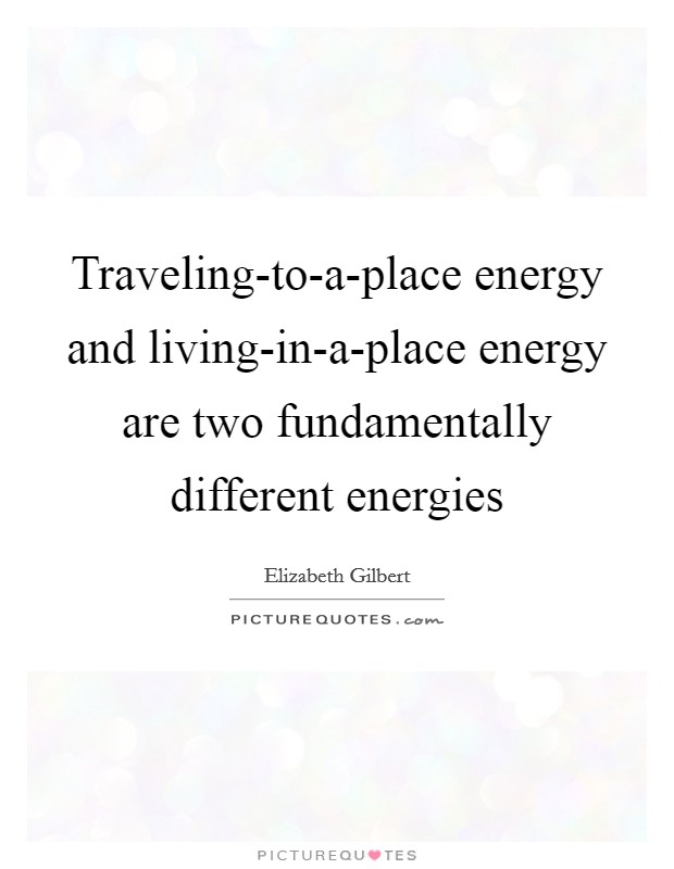 Traveling-to-a-place energy and living-in-a-place energy are two fundamentally different energies Picture Quote #1