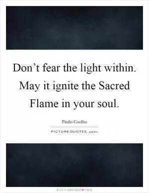 Don’t fear the light within. May it ignite the Sacred Flame in your soul Picture Quote #1