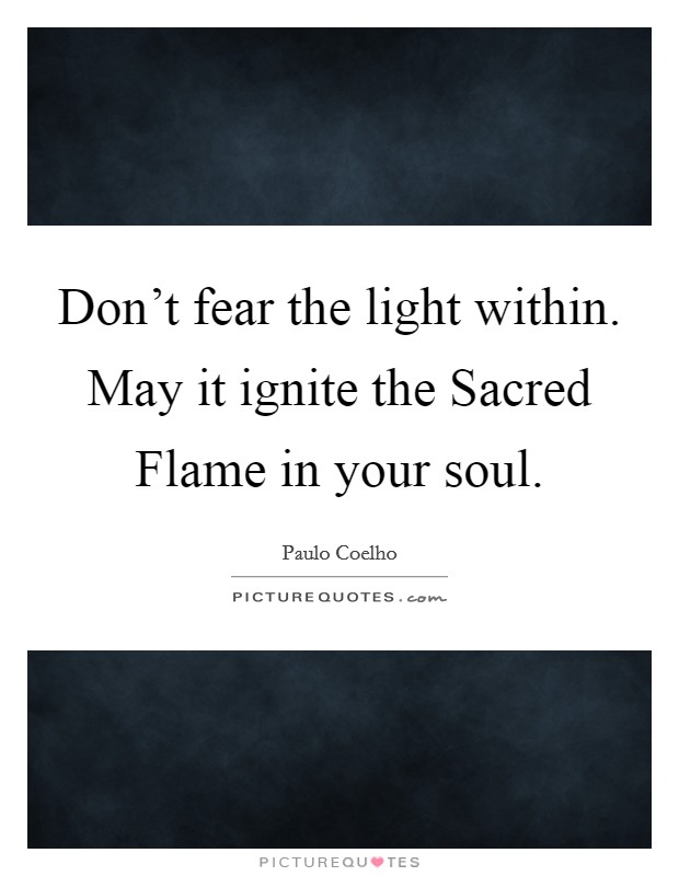Don't fear the light within. May it ignite the Sacred Flame in your soul Picture Quote #1