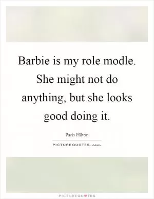 Barbie is my role modle. She might not do anything, but she looks good doing it Picture Quote #1