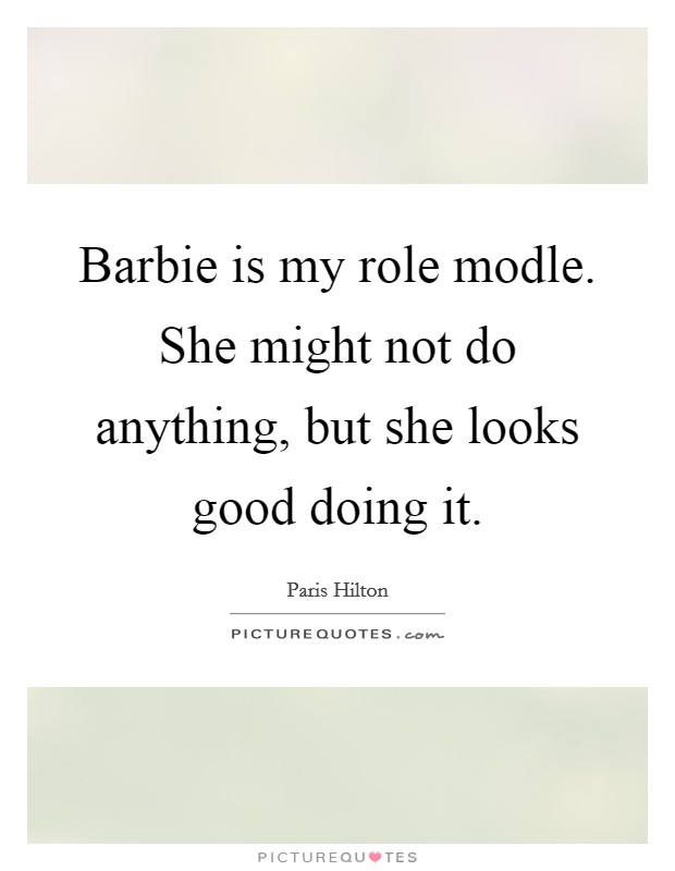 Barbie is my role modle. She might not do anything, but she looks good doing it Picture Quote #1