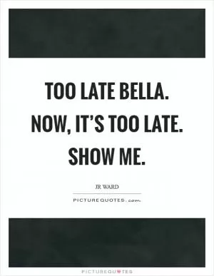 Too late Bella. Now, it’s too late. Show me Picture Quote #1