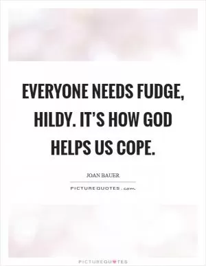 Everyone needs fudge, Hildy. It’s how God helps us cope Picture Quote #1