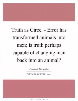Truth as Circe. - Error has transformed animals into men; is truth perhaps capable of changing man back into an animal? Picture Quote #1